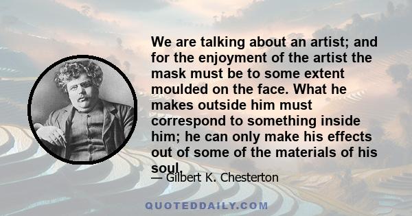 We are talking about an artist; and for the enjoyment of the artist the mask must be to some extent moulded on the face. What he makes outside him must correspond to something inside him; he can only make his effects