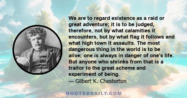 We are to regard existence as a raid or great adventure; it is to be judged, therefore, not by what calamities it encounters, but by what flag it follows and what high town it assaults. The most dangerous thing in the