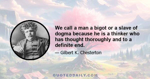 We call a man a bigot or a slave of dogma because he is a thinker who has thought thoroughly and to a definite end.