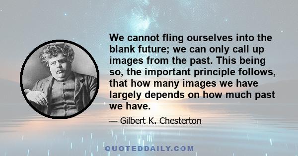 We cannot fling ourselves into the blank future; we can only call up images from the past. This being so, the important principle follows, that how many images we have largely depends on how much past we have.