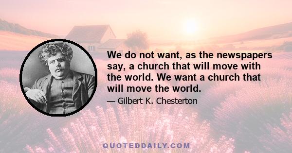 We do not want, as the newspapers say, a church that will move with the world. We want a church that will move the world.