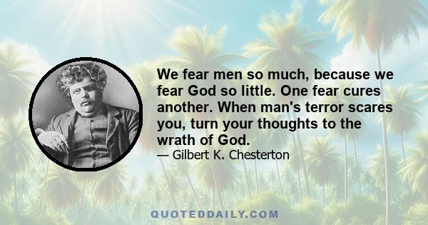 We fear men so much, because we fear God so little. One fear cures another. When man's terror scares you, turn your thoughts to the wrath of God.