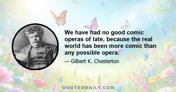 We have had no good comic operas of late, because the real world has been more comic than any possible opera.