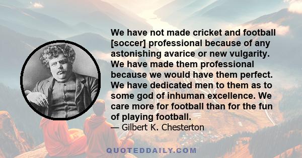 We have not made cricket and football [soccer] professional because of any astonishing avarice or new vulgarity. We have made them professional because we would have them perfect. We have dedicated men to them as to