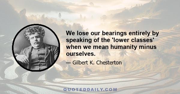 We lose our bearings entirely by speaking of the 'lower classes' when we mean humanity minus ourselves.