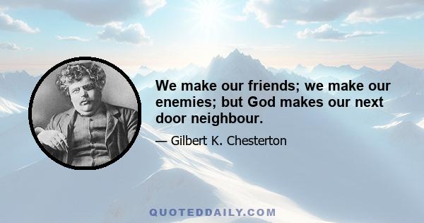 We make our friends; we make our enemies; but God makes our next door neighbour.