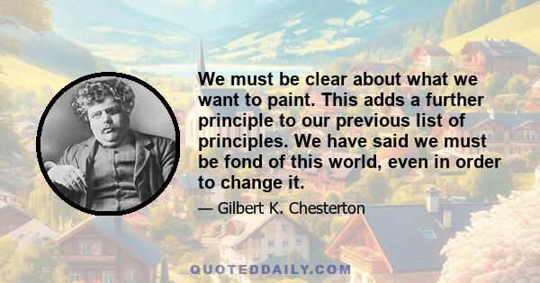 We must be clear about what we want to paint. This adds a further principle to our previous list of principles. We have said we must be fond of this world, even in order to change it.