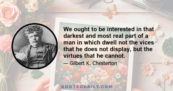 We ought to be interested in that darkest and most real part of a man in which dwell not the vices that he does not display, but the virtues that he cannot.