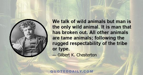 We talk of wild animals but man is the only wild animal. It is man that has broken out. All other animals are tame animals; following the rugged respectability of the tribe or type.