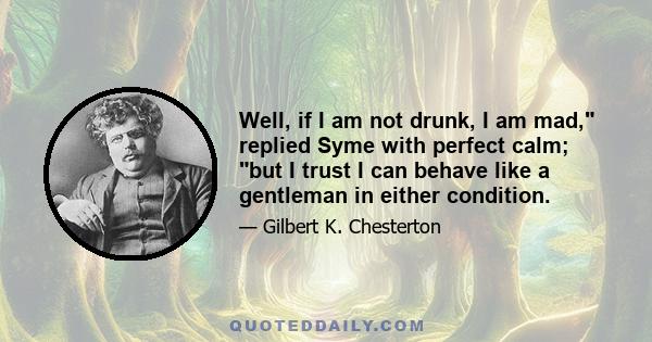 Well, if I am not drunk, I am mad, replied Syme with perfect calm; but I trust I can behave like a gentleman in either condition.