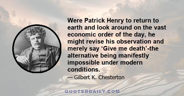 Were Patrick Henry to return to earth and look around on the vast economic order of the day, he might revise his observation and merely say ‘Give me death’-the alternative being manifestly impossible under modern