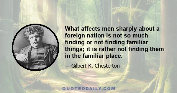 What affects men sharply about a foreign nation is not so much finding or not finding familiar things; it is rather not finding them in the familiar place.