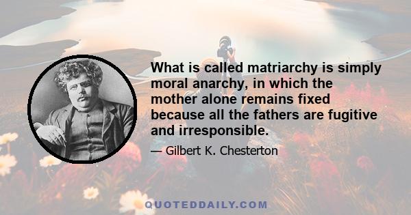 What is called matriarchy is simply moral anarchy, in which the mother alone remains fixed because all the fathers are fugitive and irresponsible.