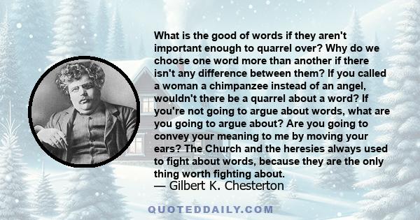 What is the good of words if they aren't important enough to quarrel over? Why do we choose one word more than another if there isn't any difference between them? If you called a woman a chimpanzee instead of an angel,