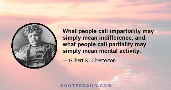 What people call impartiality may simply mean indifference, and what people call partiality may simply mean mental activity.