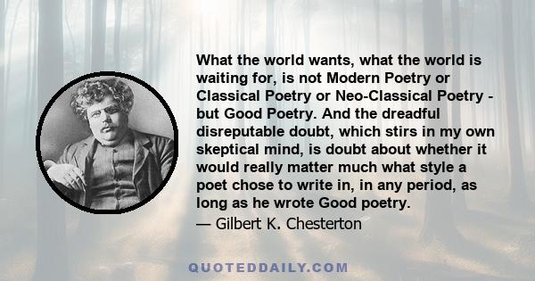 What the world wants, what the world is waiting for, is not Modern Poetry or Classical Poetry or Neo-Classical Poetry - but Good Poetry. And the dreadful disreputable doubt, which stirs in my own skeptical mind, is