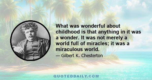 What was wonderful about childhood is that anything in it was a wonder. It was not merely a world full of miracles; it was a miraculous world.