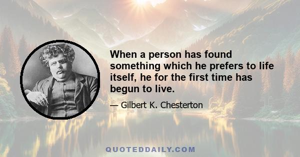 When a person has found something which he prefers to life itself, he for the first time has begun to live.