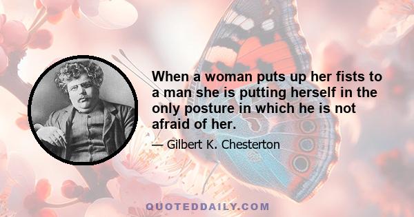 When a woman puts up her fists to a man she is putting herself in the only posture in which he is not afraid of her.