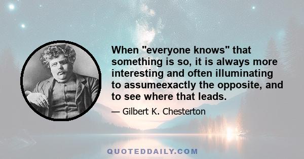 When everyone knows that something is so, it is always more interesting and often illuminating to assumeexactly the opposite, and to see where that leads.