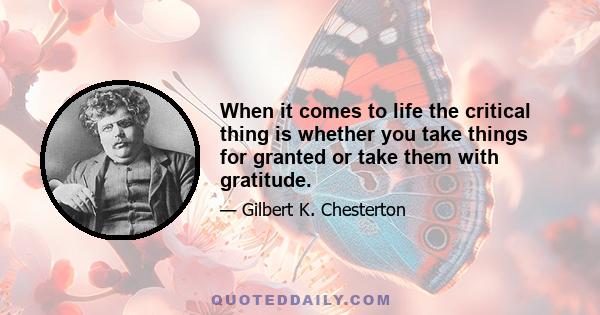 When it comes to life the critical thing is whether you take things for granted or take them with gratitude.