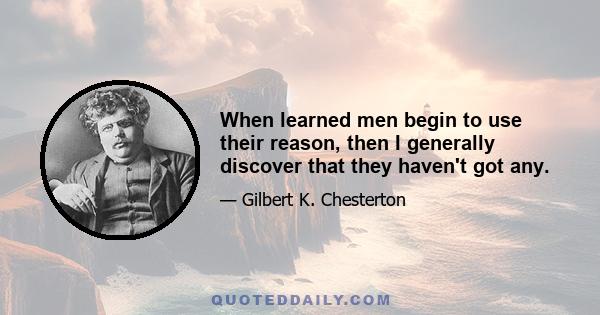 When learned men begin to use their reason, then I generally discover that they haven't got any.