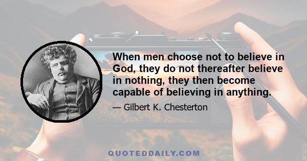 When men choose not to believe in God, they do not thereafter believe in nothing, they then become capable of believing in anything.