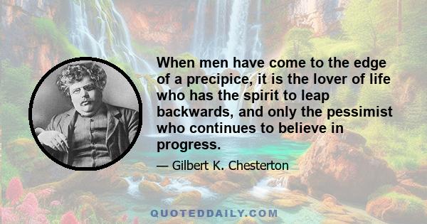 When men have come to the edge of a precipice, it is the lover of life who has the spirit to leap backwards, and only the pessimist who continues to believe in progress.