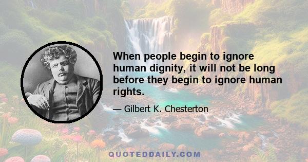 When people begin to ignore human dignity, it will not be long before they begin to ignore human rights.