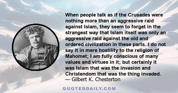 When people talk as if the Crusades were nothing more than an aggressive raid against Islam, they seem to forget in the strangest way that Islam itself was only an aggressive raid against the old and ordered