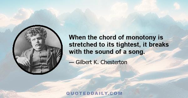 When the chord of monotony is stretched to its tightest, it breaks with the sound of a song.