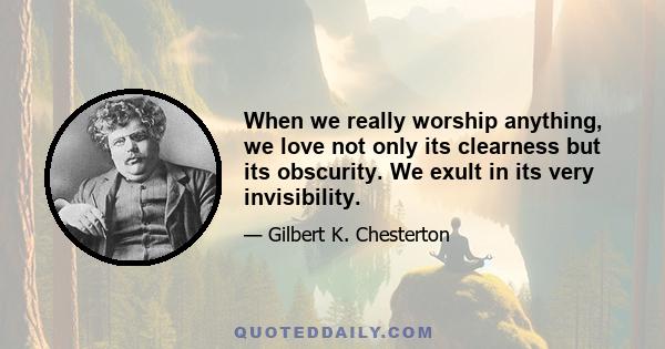 When we really worship anything, we love not only its clearness but its obscurity. We exult in its very invisibility.