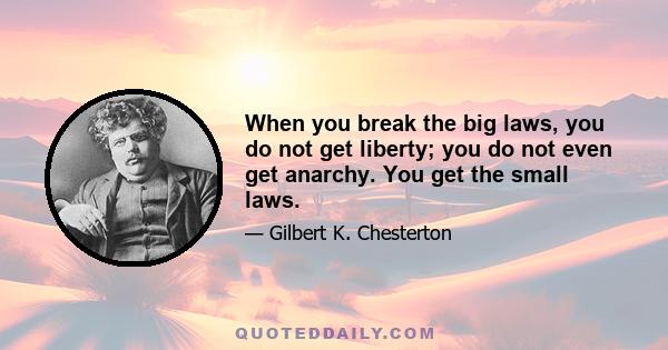 When you break the big laws, you do not get liberty; you do not even get anarchy. You get the small laws.