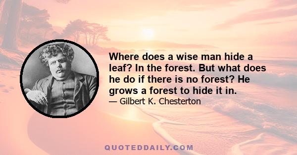 Where does a wise man hide a leaf? In the forest. But what does he do if there is no forest? He grows a forest to hide it in.