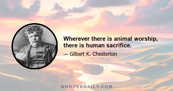 Wherever there is animal worship, there is human sacrifice.