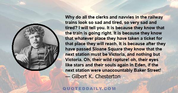 Why do all the clerks and navvies in the railway trains look so sad and tired, so very sad and tired? I will tell you. It is because they know that the train is going right. It is because they know that whatever place