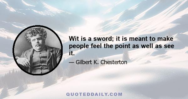 Wit is a sword; it is meant to make people feel the point as well as see it.