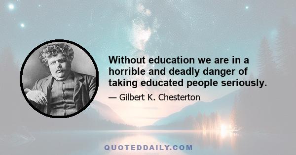 Without education we are in a horrible and deadly danger of taking educated people seriously.