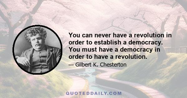 You can never have a revolution in order to establish a democracy. You must have a democracy in order to have a revolution.