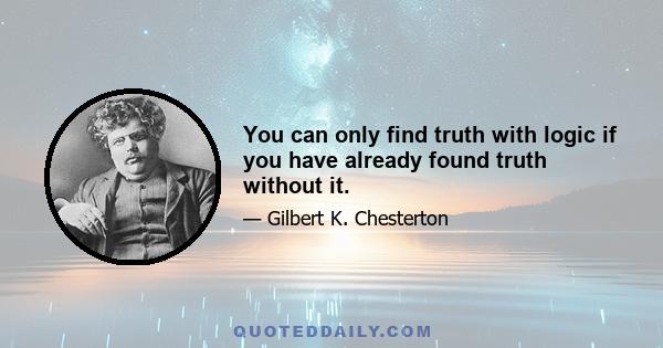 You can only find truth with logic if you have already found truth without it.