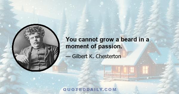 You cannot grow a beard in a moment of passion.