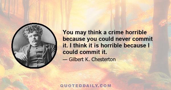 You may think a crime horrible because you could never commit it. I think it is horrible because I could commit it.