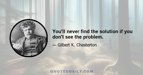 You'll never find the solution if you don't see the problem.