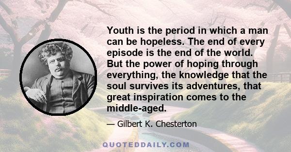 Youth is the period in which a man can be hopeless. The end of every episode is the end of the world. But the power of hoping through everything, the knowledge that the soul survives its adventures, that great