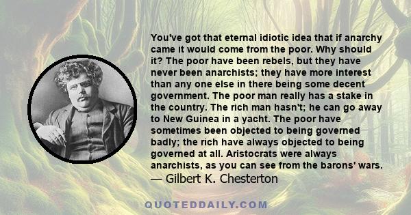 You've got that eternal idiotic idea that if anarchy came it would come from the poor. Why should it? The poor have been rebels, but they have never been anarchists; they have more interest than any one else in there