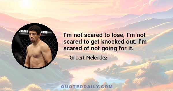 I'm not scared to lose, I'm not scared to get knocked out. I'm scared of not going for it.