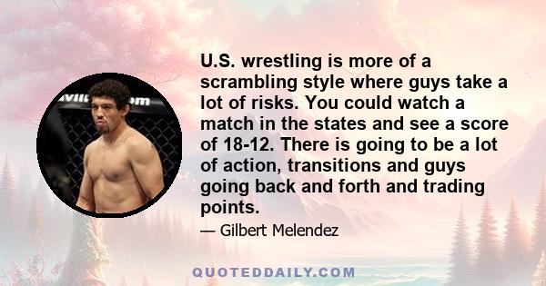 U.S. wrestling is more of a scrambling style where guys take a lot of risks. You could watch a match in the states and see a score of 18-12. There is going to be a lot of action, transitions and guys going back and