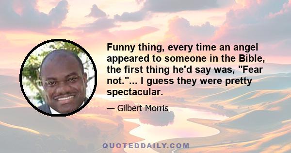 Funny thing, every time an angel appeared to someone in the Bible, the first thing he'd say was, Fear not.... I guess they were pretty spectacular.