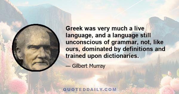 Greek was very much a live language, and a language still unconscious of grammar, not, like ours, dominated by definitions and trained upon dictionaries.