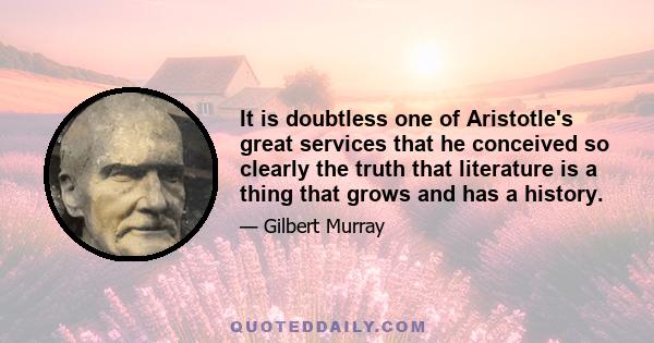 It is doubtless one of Aristotle's great services that he conceived so clearly the truth that literature is a thing that grows and has a history.